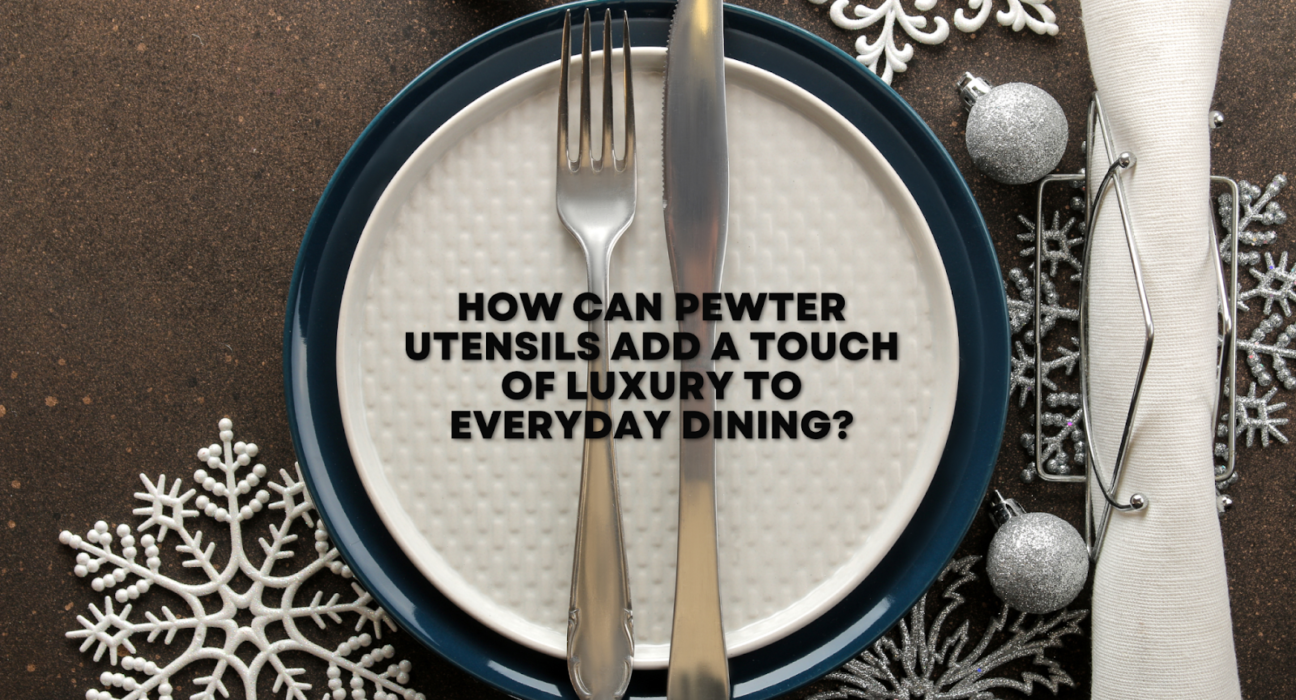 How Can Pewter Utensils Add a Touch of Luxury to Everyday Dining?